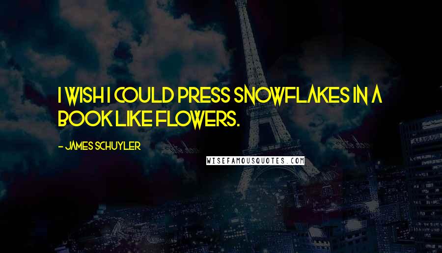 James Schuyler Quotes: I wish i could press snowflakes in a book like flowers.