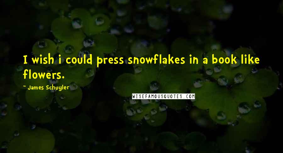 James Schuyler Quotes: I wish i could press snowflakes in a book like flowers.