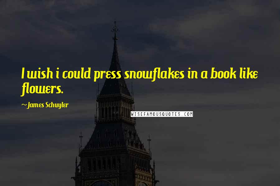 James Schuyler Quotes: I wish i could press snowflakes in a book like flowers.