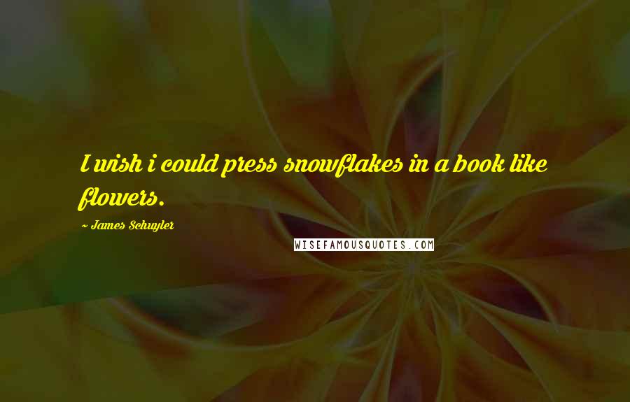 James Schuyler Quotes: I wish i could press snowflakes in a book like flowers.