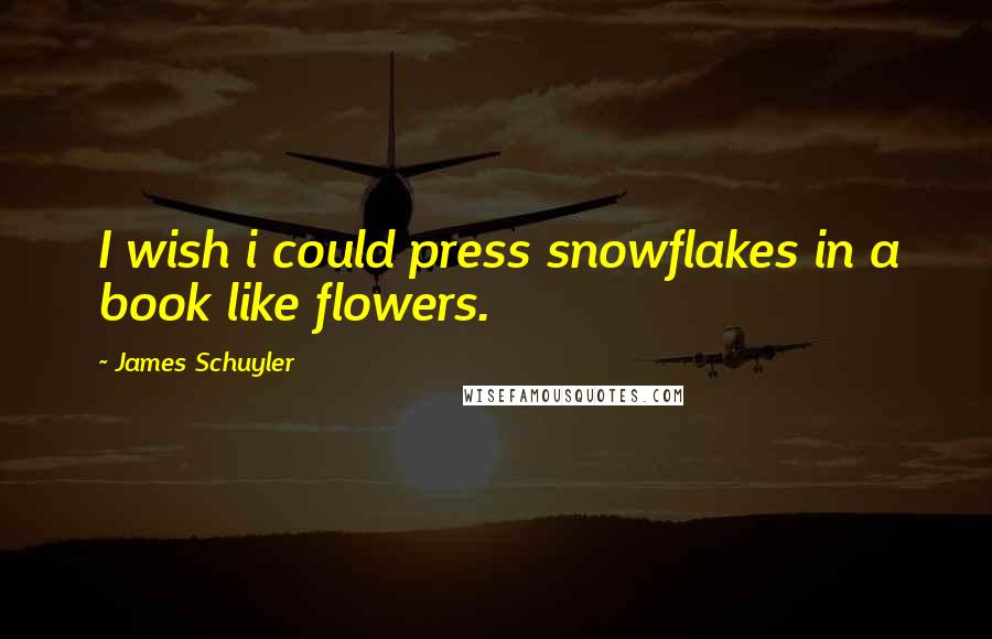 James Schuyler Quotes: I wish i could press snowflakes in a book like flowers.