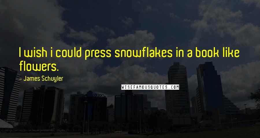 James Schuyler Quotes: I wish i could press snowflakes in a book like flowers.