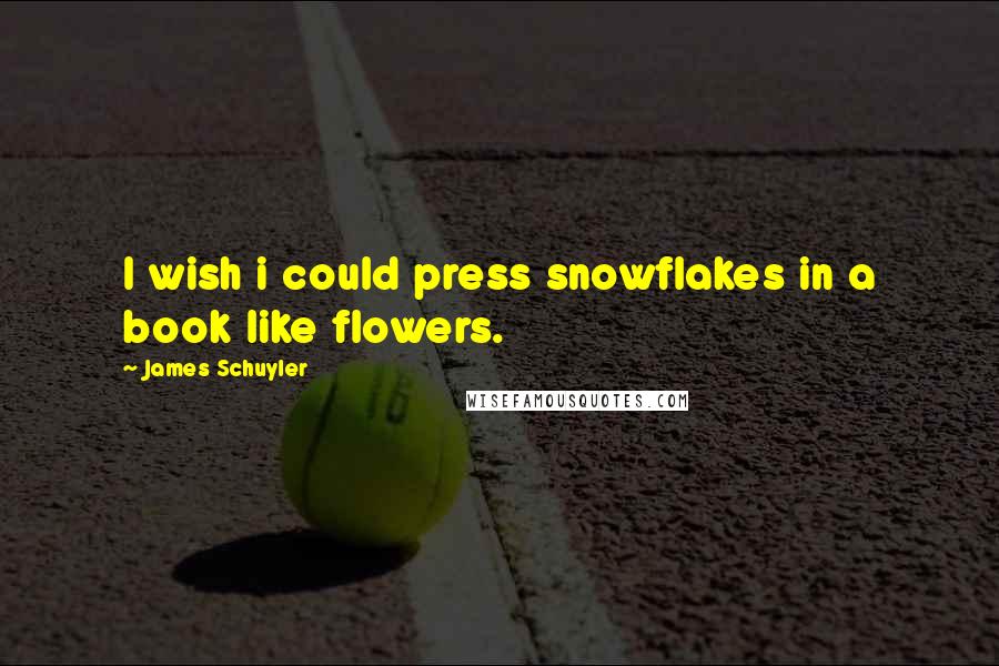 James Schuyler Quotes: I wish i could press snowflakes in a book like flowers.