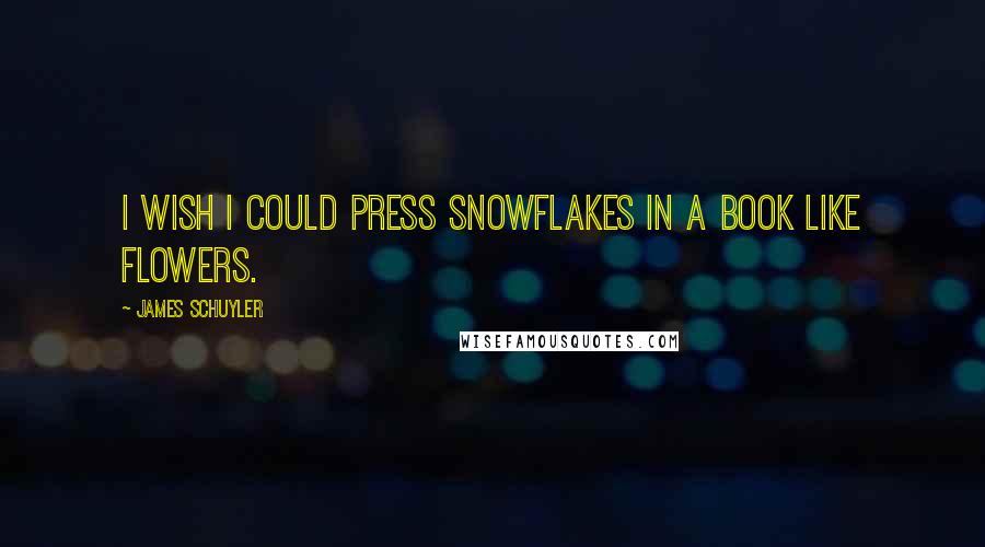 James Schuyler Quotes: I wish i could press snowflakes in a book like flowers.