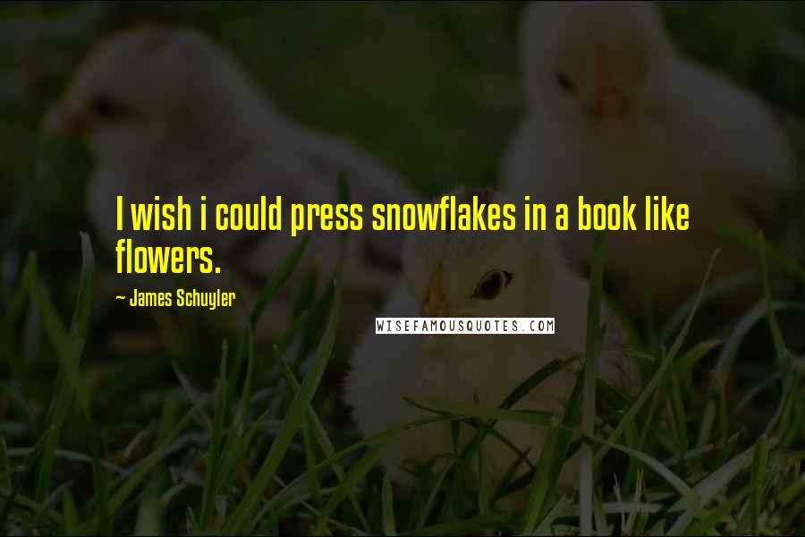 James Schuyler Quotes: I wish i could press snowflakes in a book like flowers.