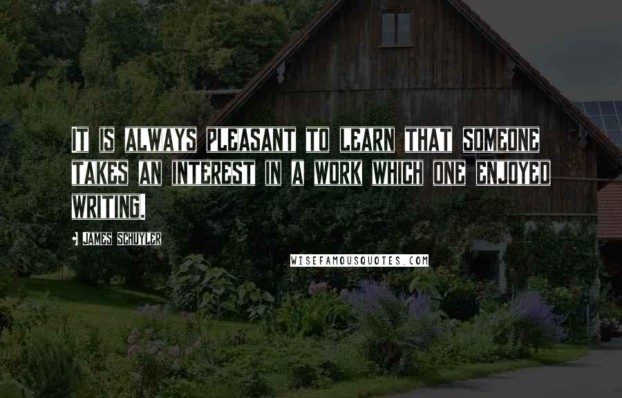 James Schuyler Quotes: It is always pleasant to learn that someone takes an interest in a work which one enjoyed writing.