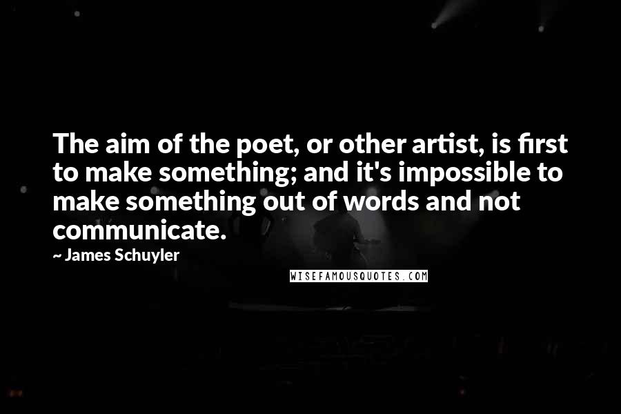 James Schuyler Quotes: The aim of the poet, or other artist, is first to make something; and it's impossible to make something out of words and not communicate.