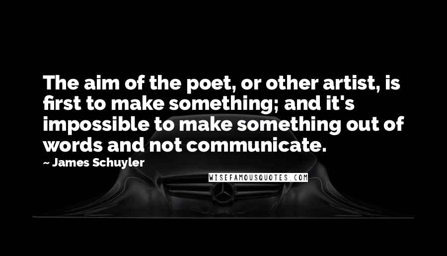 James Schuyler Quotes: The aim of the poet, or other artist, is first to make something; and it's impossible to make something out of words and not communicate.