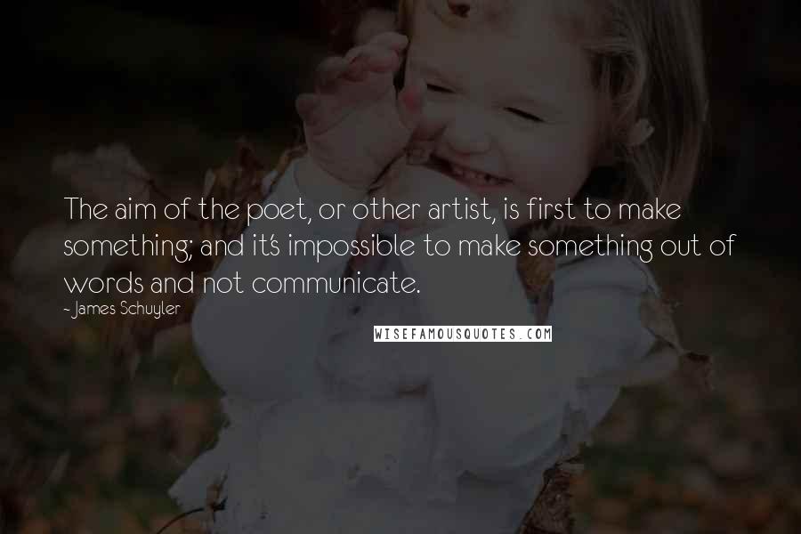 James Schuyler Quotes: The aim of the poet, or other artist, is first to make something; and it's impossible to make something out of words and not communicate.