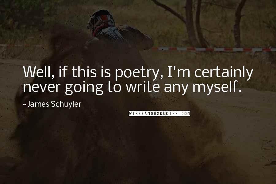 James Schuyler Quotes: Well, if this is poetry, I'm certainly never going to write any myself.