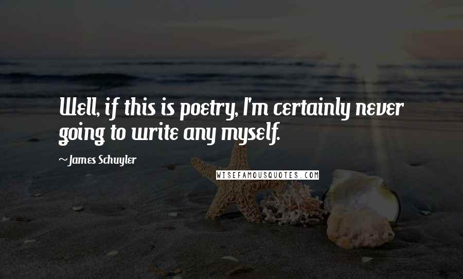 James Schuyler Quotes: Well, if this is poetry, I'm certainly never going to write any myself.