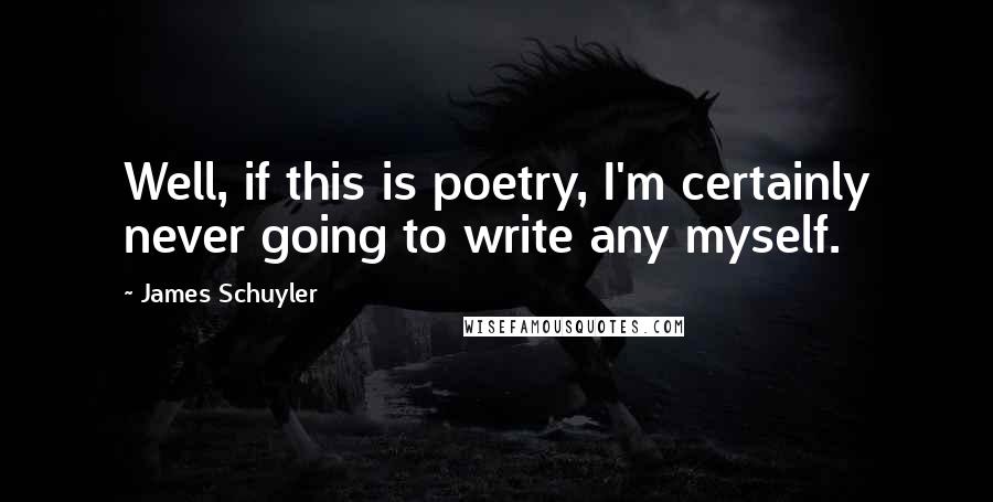 James Schuyler Quotes: Well, if this is poetry, I'm certainly never going to write any myself.