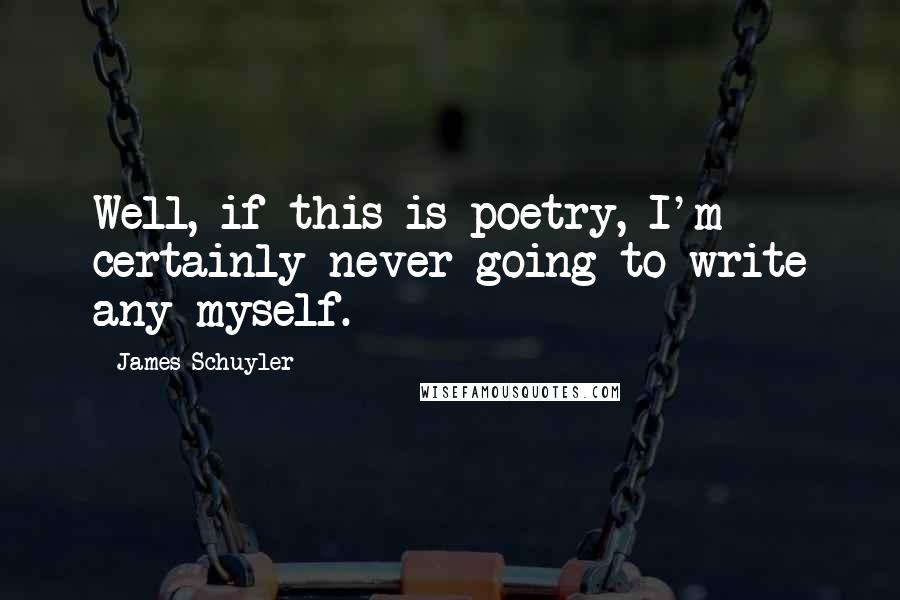 James Schuyler Quotes: Well, if this is poetry, I'm certainly never going to write any myself.