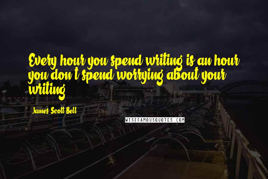 James Scott Bell Quotes: Every hour you spend writing is an hour you don't spend worrying about your writing.