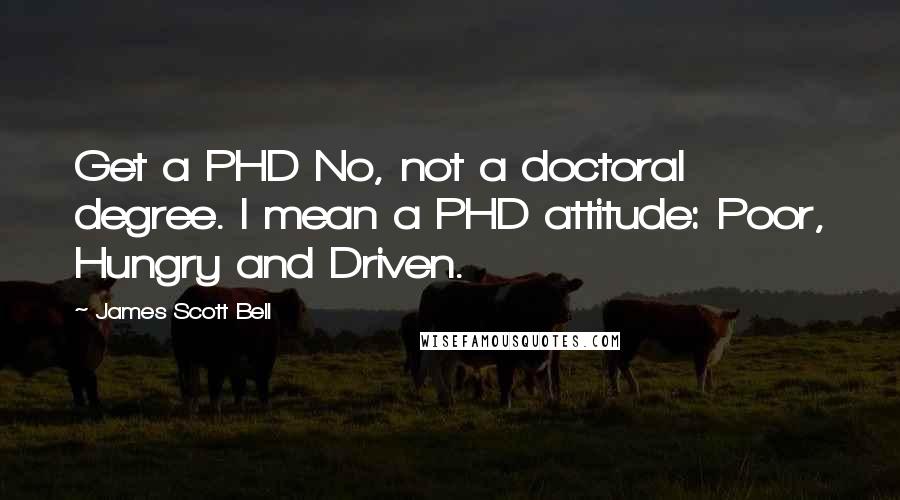 James Scott Bell Quotes: Get a PHD No, not a doctoral degree. I mean a PHD attitude: Poor, Hungry and Driven.