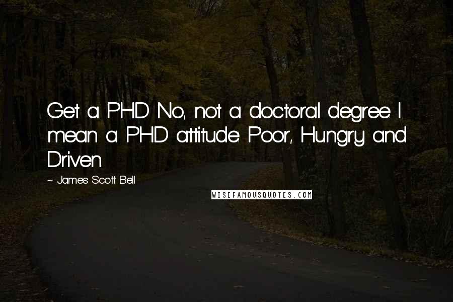 James Scott Bell Quotes: Get a PHD No, not a doctoral degree. I mean a PHD attitude: Poor, Hungry and Driven.