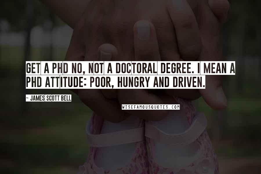 James Scott Bell Quotes: Get a PHD No, not a doctoral degree. I mean a PHD attitude: Poor, Hungry and Driven.