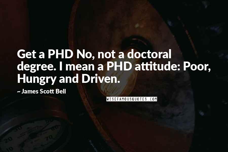 James Scott Bell Quotes: Get a PHD No, not a doctoral degree. I mean a PHD attitude: Poor, Hungry and Driven.