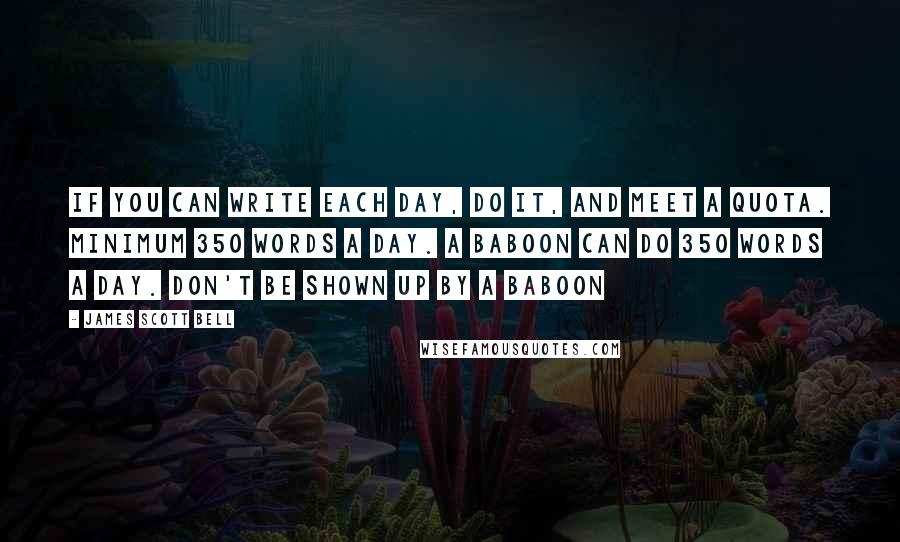 James Scott Bell Quotes: If you can write each day, do it, and meet a quota. Minimum 350 words a day. A baboon can do 350 words a day. Don't be shown up by a baboon