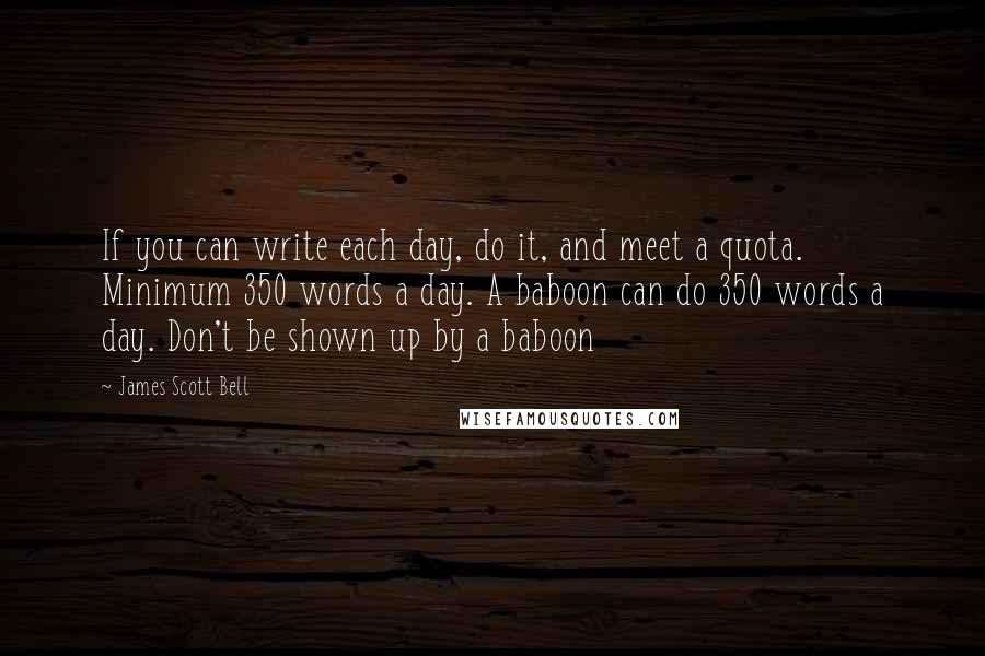 James Scott Bell Quotes: If you can write each day, do it, and meet a quota. Minimum 350 words a day. A baboon can do 350 words a day. Don't be shown up by a baboon