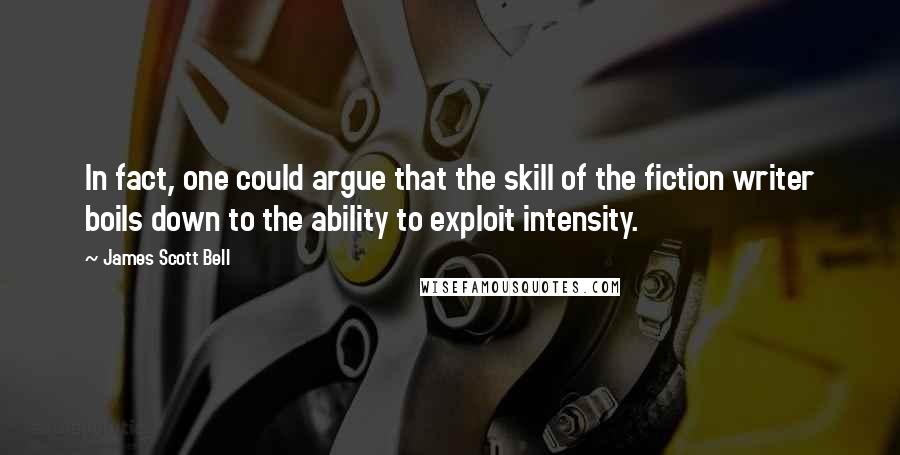 James Scott Bell Quotes: In fact, one could argue that the skill of the fiction writer boils down to the ability to exploit intensity.