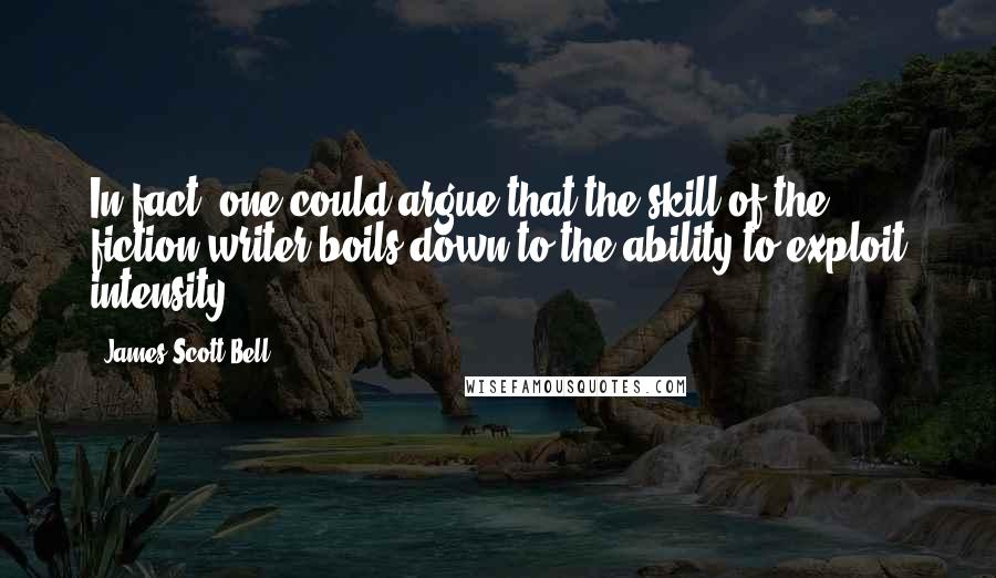 James Scott Bell Quotes: In fact, one could argue that the skill of the fiction writer boils down to the ability to exploit intensity.