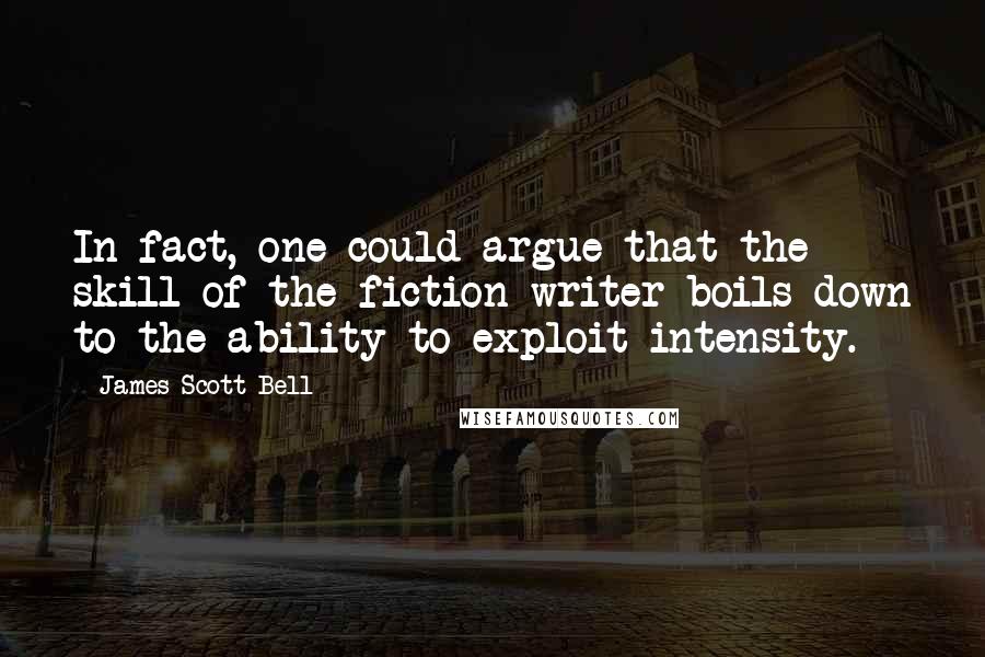 James Scott Bell Quotes: In fact, one could argue that the skill of the fiction writer boils down to the ability to exploit intensity.