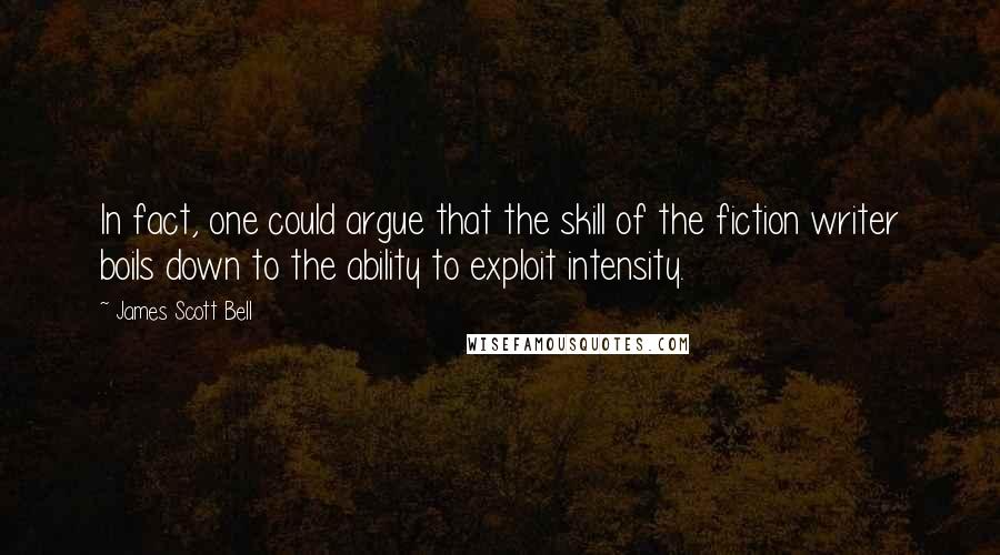 James Scott Bell Quotes: In fact, one could argue that the skill of the fiction writer boils down to the ability to exploit intensity.
