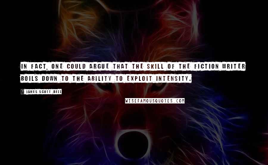 James Scott Bell Quotes: In fact, one could argue that the skill of the fiction writer boils down to the ability to exploit intensity.