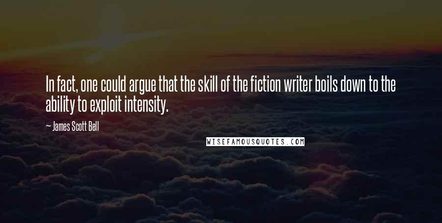 James Scott Bell Quotes: In fact, one could argue that the skill of the fiction writer boils down to the ability to exploit intensity.