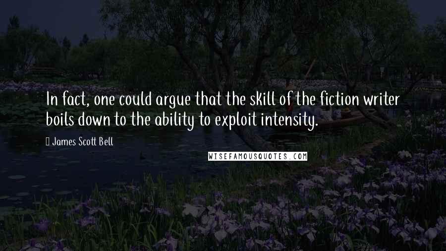 James Scott Bell Quotes: In fact, one could argue that the skill of the fiction writer boils down to the ability to exploit intensity.