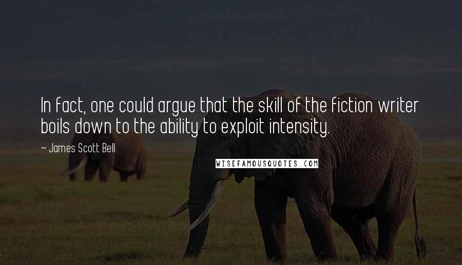 James Scott Bell Quotes: In fact, one could argue that the skill of the fiction writer boils down to the ability to exploit intensity.