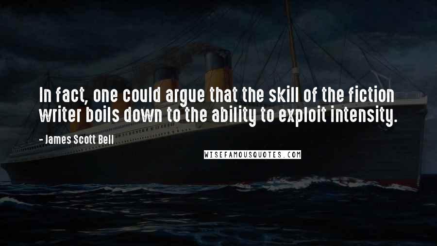 James Scott Bell Quotes: In fact, one could argue that the skill of the fiction writer boils down to the ability to exploit intensity.