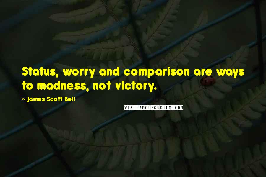James Scott Bell Quotes: Status, worry and comparison are ways to madness, not victory.
