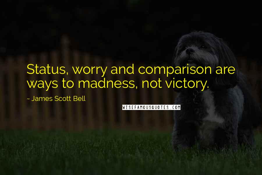 James Scott Bell Quotes: Status, worry and comparison are ways to madness, not victory.