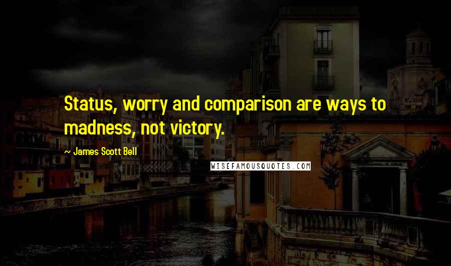 James Scott Bell Quotes: Status, worry and comparison are ways to madness, not victory.