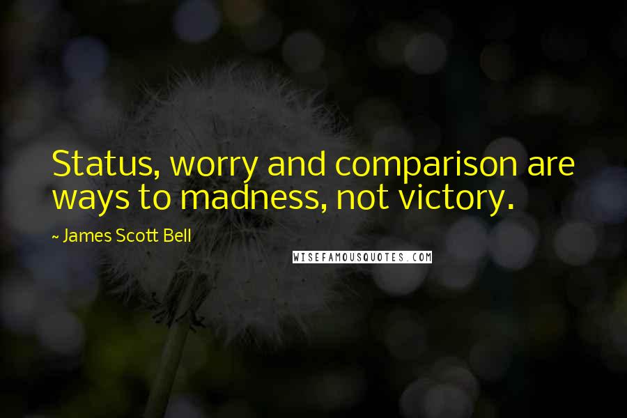 James Scott Bell Quotes: Status, worry and comparison are ways to madness, not victory.