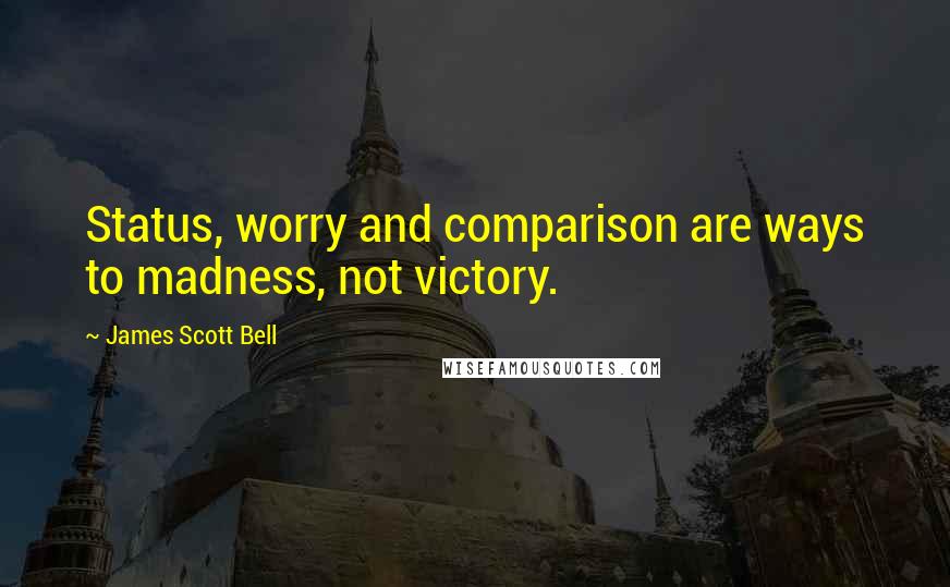 James Scott Bell Quotes: Status, worry and comparison are ways to madness, not victory.