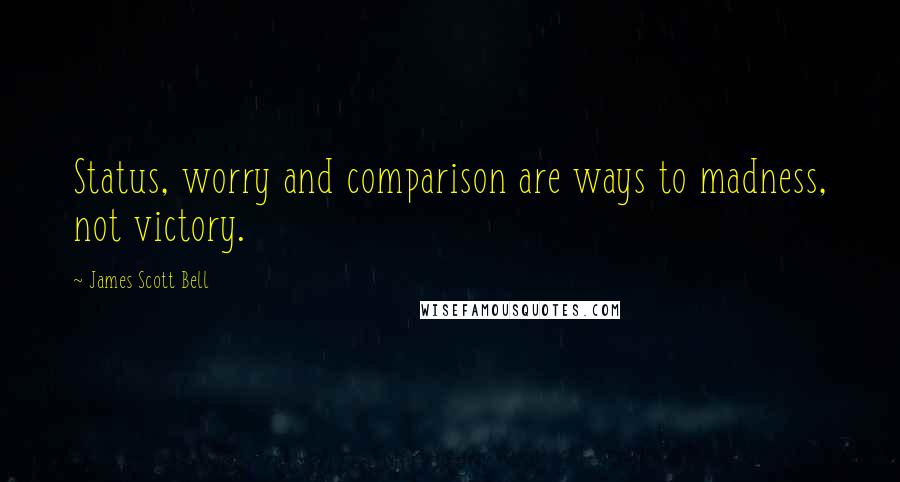 James Scott Bell Quotes: Status, worry and comparison are ways to madness, not victory.