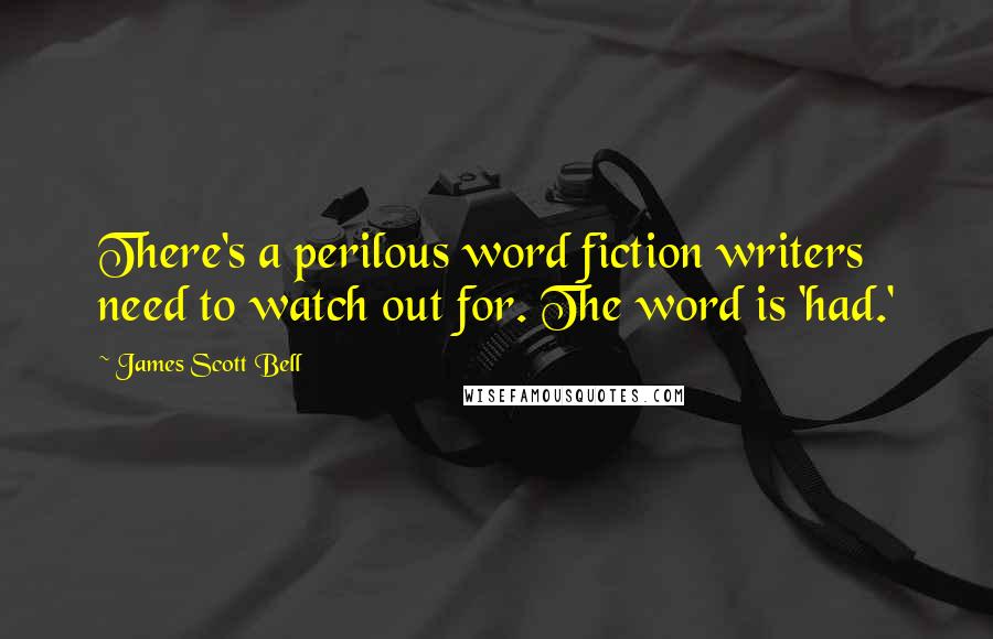 James Scott Bell Quotes: There's a perilous word fiction writers need to watch out for. The word is 'had.'