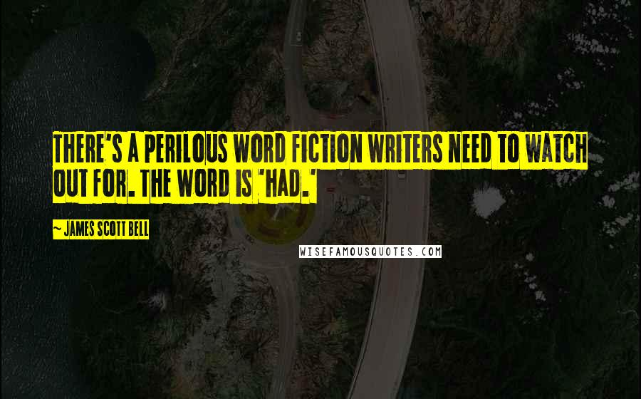 James Scott Bell Quotes: There's a perilous word fiction writers need to watch out for. The word is 'had.'