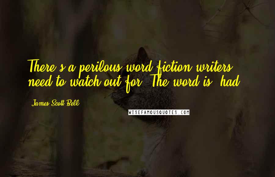 James Scott Bell Quotes: There's a perilous word fiction writers need to watch out for. The word is 'had.'