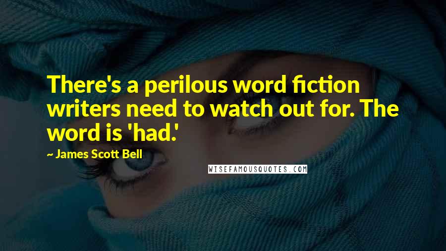 James Scott Bell Quotes: There's a perilous word fiction writers need to watch out for. The word is 'had.'