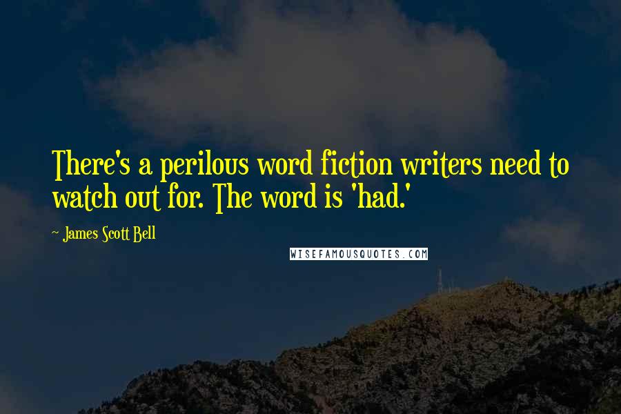 James Scott Bell Quotes: There's a perilous word fiction writers need to watch out for. The word is 'had.'