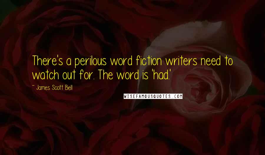 James Scott Bell Quotes: There's a perilous word fiction writers need to watch out for. The word is 'had.'