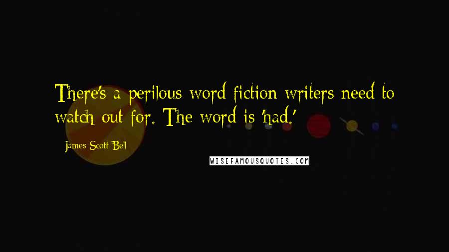 James Scott Bell Quotes: There's a perilous word fiction writers need to watch out for. The word is 'had.'