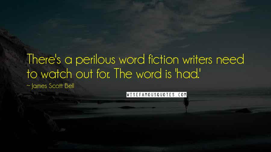 James Scott Bell Quotes: There's a perilous word fiction writers need to watch out for. The word is 'had.'