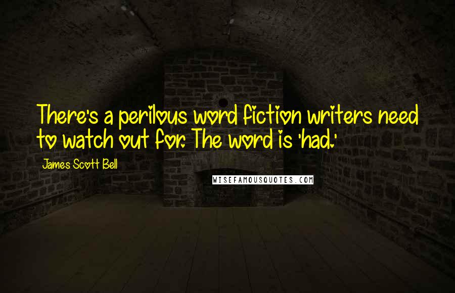 James Scott Bell Quotes: There's a perilous word fiction writers need to watch out for. The word is 'had.'