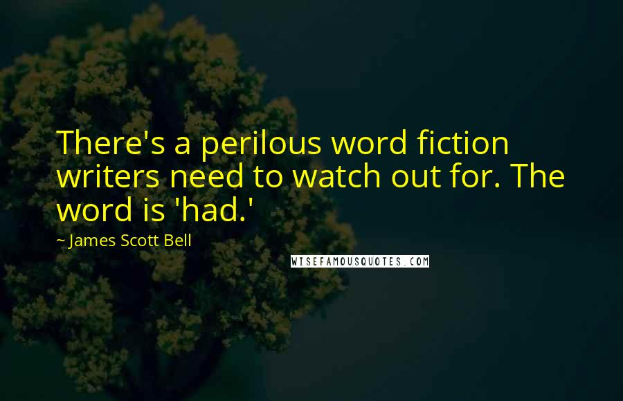 James Scott Bell Quotes: There's a perilous word fiction writers need to watch out for. The word is 'had.'