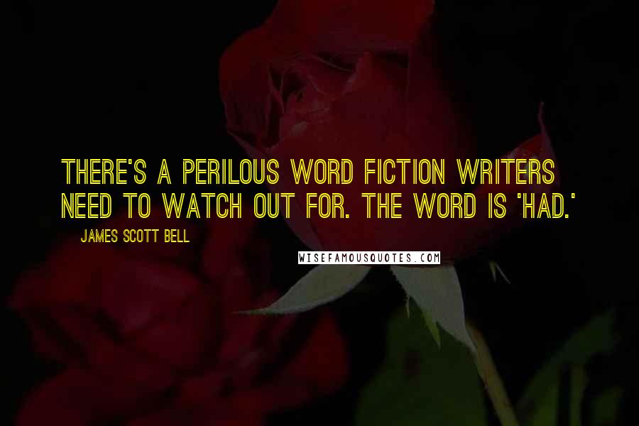 James Scott Bell Quotes: There's a perilous word fiction writers need to watch out for. The word is 'had.'